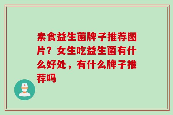 素食益生菌牌子推荐图片？女生吃益生菌有什么好处，有什么牌子推荐吗