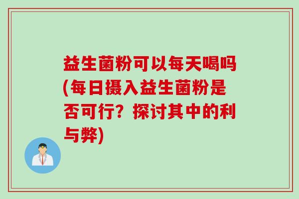 益生菌粉可以每天喝吗(每日摄入益生菌粉是否可行？探讨其中的利与弊)