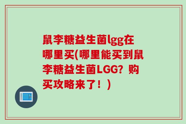 鼠李糖益生菌lgg在哪里买(哪里能买到鼠李糖益生菌LGG？购买攻略来了！)