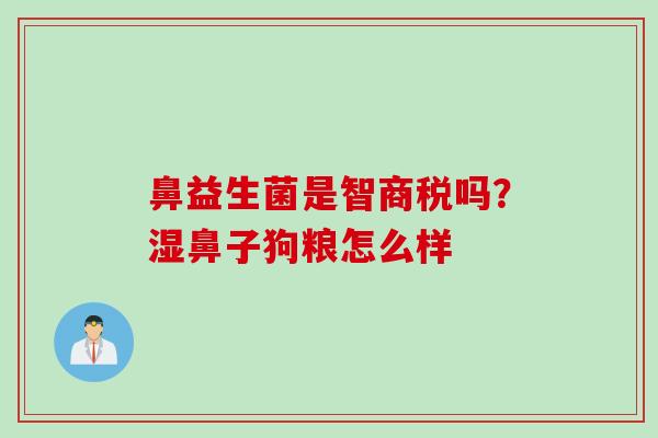 鼻益生菌是智商税吗?湿鼻子狗粮怎么样 鼻益生菌是智商税吗?湿鼻子狗粮怎么样