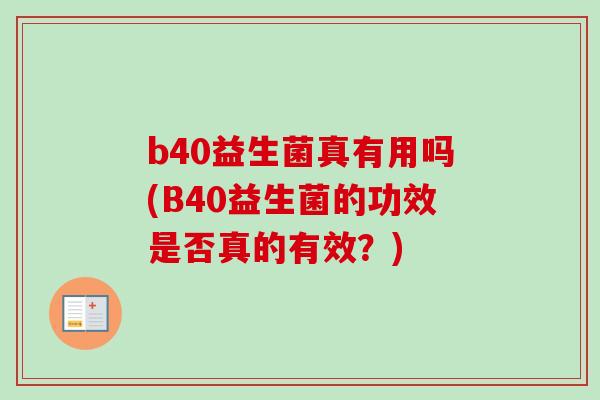 b40益生菌真有用吗(B40益生菌的功效是否真的有效?) b40益生菌真有用吗(B40益生菌的功效是否真的有效?)