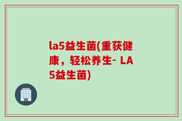 la5益生菌(重获健康,轻松养生- LA5益生菌) la5益生菌(重获健康,轻松养生- LA5益生菌)