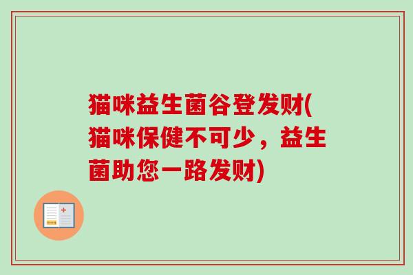 猫咪益生菌谷登发财(猫咪保健不可少，益生菌助您一路发财)
