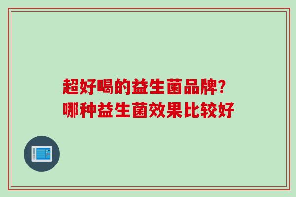 超好喝的益生菌品牌?哪种益生菌效果比较好 超好喝的益生菌品牌?哪种益生菌效果比较好