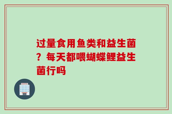 过量食用鱼类和益生菌?每天都喂蝴蝶鲤益生菌行吗 过量食用鱼类和益生菌?每天都喂蝴蝶鲤益生菌行吗
