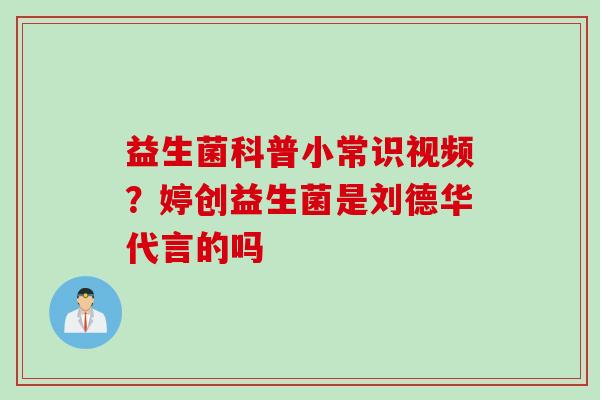益生菌科普小常识视频？婷创益生菌是刘德华代言的吗