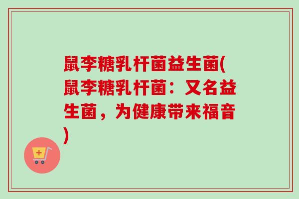 鼠李糖乳杆菌益生菌(鼠李糖乳杆菌：又名益生菌，为健康带来福音)