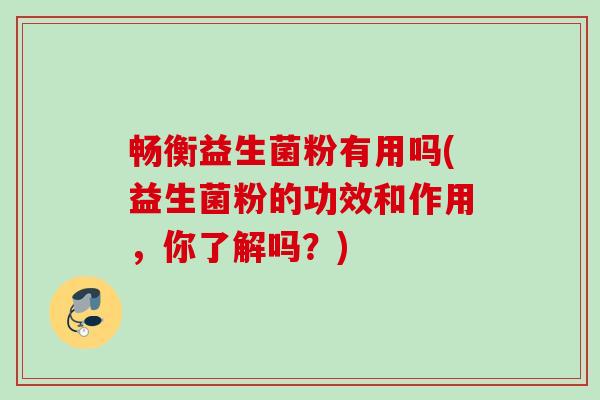 畅衡益生菌粉有用吗(益生菌粉的功效和作用,你了解吗?) 畅衡益生菌粉有用吗(益生菌粉的功效和作用,你了解吗?)