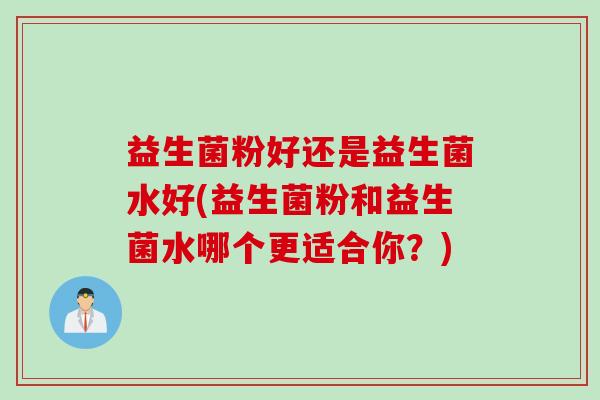 益生菌粉好还是益生菌水好(益生菌粉和益生菌水哪个更适合你?) 益生菌粉好还是益生菌水好(益生菌粉和益生菌水哪个更适合你?)