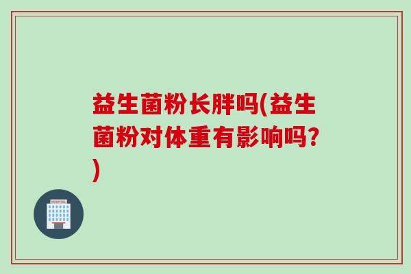益生菌粉长胖吗(益生菌粉对体重有影响吗？)