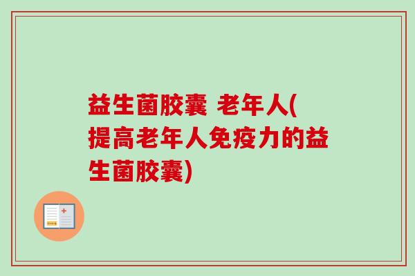 益生菌胶囊 老年人(提高老年人力的益生菌胶囊)
