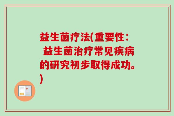 益生菌疗法(重要性: 益生菌常见的研究初步取得成功。) 益生菌疗法(重要性: 益生菌常见的研究初步取得成功。)