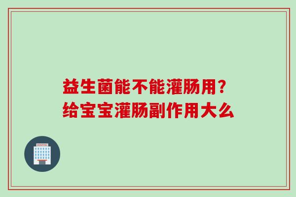 益生菌能不能灌肠用？给宝宝灌肠副作用大么