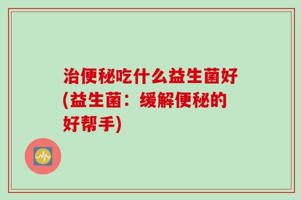 吃什么益生菌好(益生菌：缓解的好帮手)