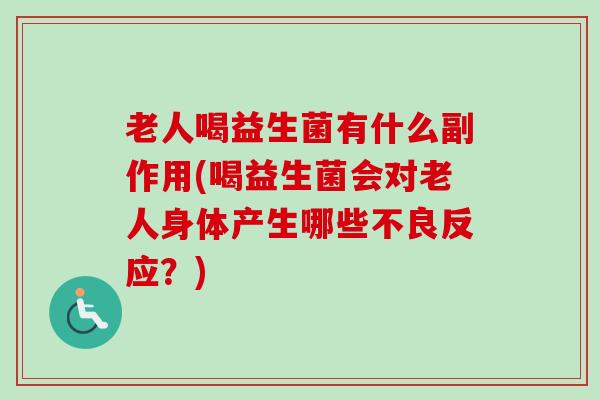 老人喝益生菌有什么副作用(喝益生菌会对老人身体产生哪些不良反应?) 老人喝益生菌有什么副作用(喝益生菌会对老人身体产生哪些不良反应?)