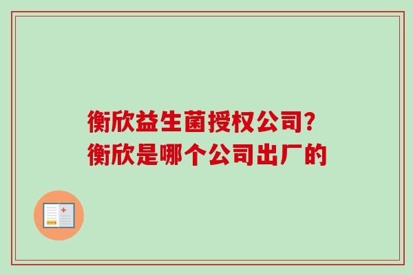 衡欣益生菌授权公司？衡欣是哪个公司出厂的