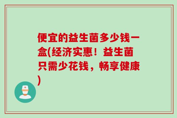 便宜的益生菌多少钱一盒(经济实惠！益生菌只需少花钱，畅享健康)