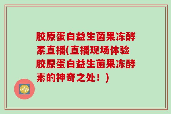 胶原蛋白益生菌果冻酵素直播(直播现场体验胶原蛋白益生菌果冻酵素的神奇之处！)
