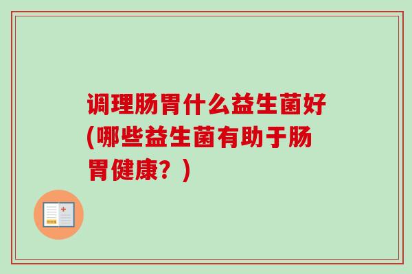 调理肠胃什么益生菌好(哪些益生菌有助于肠胃健康？)
