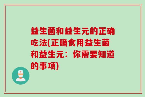 益生菌和益生元的正确吃法(正确食用益生菌和益生元:你需要知道的事项) 益生菌和益生元的正确吃法(正确食用益生菌和益生元:你需要知道的事项)