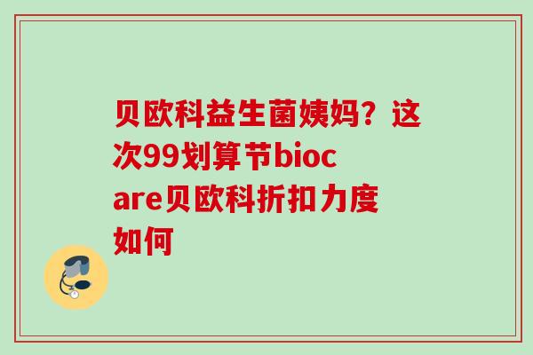 贝欧科益生菌姨妈?这次99划算节biocare贝欧科折扣力度如何 贝欧科益生菌姨妈?这次99划算节biocare贝欧科折扣力度如何