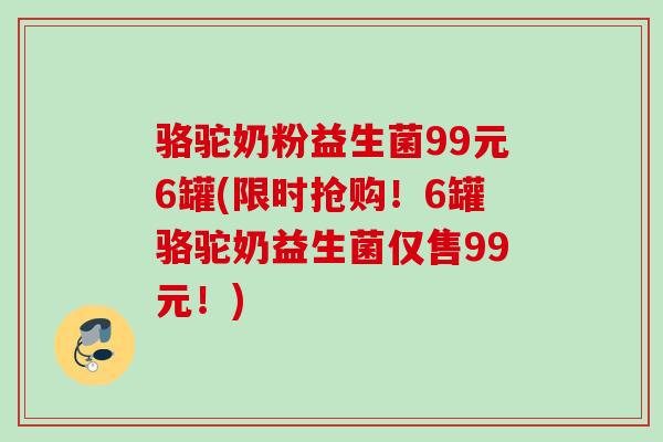 骆驼奶粉益生菌99元6罐(限时抢购!6罐骆驼奶益生菌仅售99元!) 骆驼奶粉益生菌99元6罐(限时抢购!6罐骆驼奶益生菌仅售99元!)