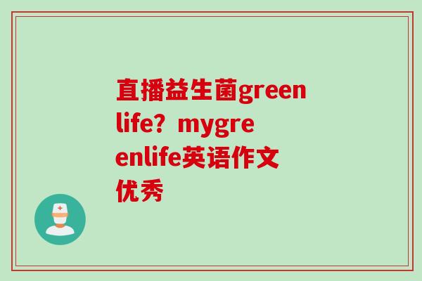 直播益生菌greenlife?mygreenlife英语作文优秀 直播益生菌greenlife?mygreenlife英语作文优秀