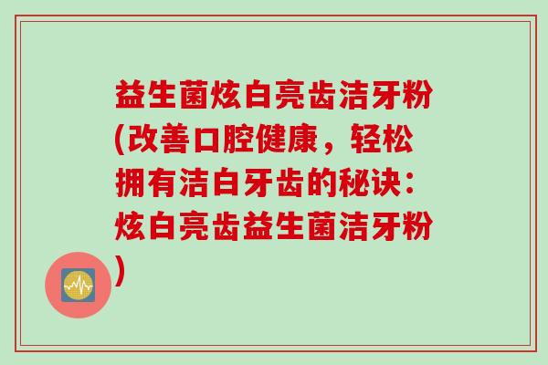 益生菌炫白亮齿洁牙粉(改善口腔健康,轻松拥有洁白牙齿的秘诀:炫白亮齿益生菌洁牙粉) 益生菌炫白亮齿洁牙粉(改善口腔健康,轻松拥有洁白牙齿的秘诀:炫白亮齿益生菌洁牙粉)