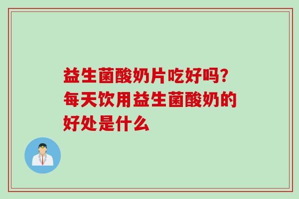 益生菌酸奶片吃好吗?每天饮用益生菌酸奶的好处是什么 益生菌酸奶片吃好吗?每天饮用益生菌酸奶的好处是什么