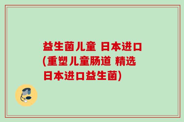 益生菌儿童 日本进口(重塑儿童肠道 精选日本进口益生菌) 益生菌儿童 日本进口(重塑儿童肠道 精选日本进口益生菌)