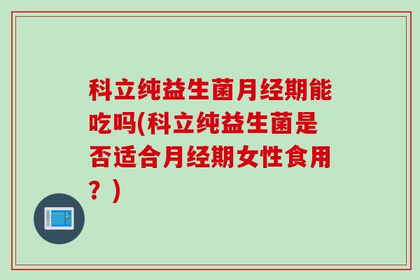科立纯益生菌期能吃吗(科立纯益生菌是否适合期女性食用?) 科立纯益生菌期能吃吗(科立纯益生菌是否适合期女性食用?)