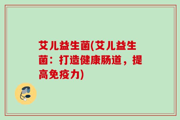 艾儿益生菌(艾儿益生菌:打造健康肠道,提高力) 艾儿益生菌(艾儿益生菌:打造健康肠道,提高力)