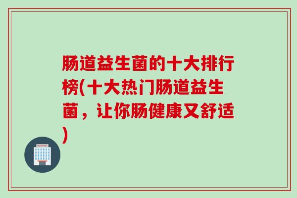 肠道益生菌的十大排行榜(十大热门肠道益生菌,让你肠健康又舒适) 肠道益生菌的十大排行榜(十大热门肠道益生菌,让你肠健康又舒适)