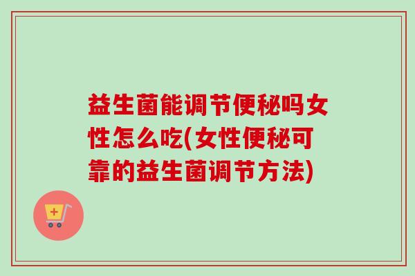 益生菌能调节便秘吗女性怎么吃(女性便秘可靠的益生菌调节方法)
