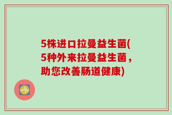 5株进口拉曼益生菌(5种外来拉曼益生菌,助您改善肠道健康) 5株进口拉曼益生菌(5种外来拉曼益生菌,助您改善肠道健康)