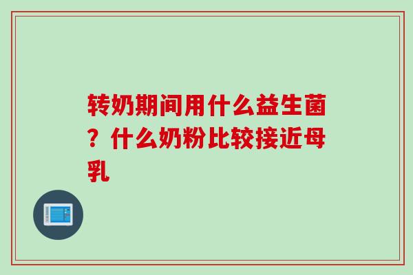 转奶期间用什么益生菌？什么奶粉比较接近母乳