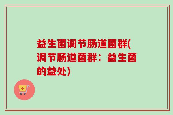 益生菌调节肠道菌群(调节肠道菌群：益生菌的益处)