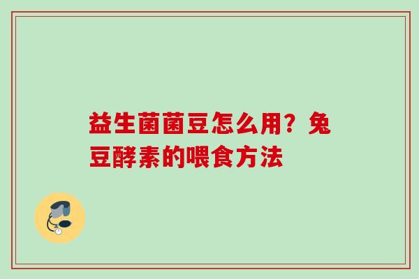益生菌菌豆怎么用？兔豆酵素的喂食方法