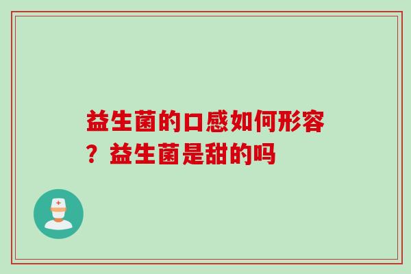 益生菌的口感如何形容?益生菌是甜的吗 益生菌的口感如何形容?益生菌是甜的吗