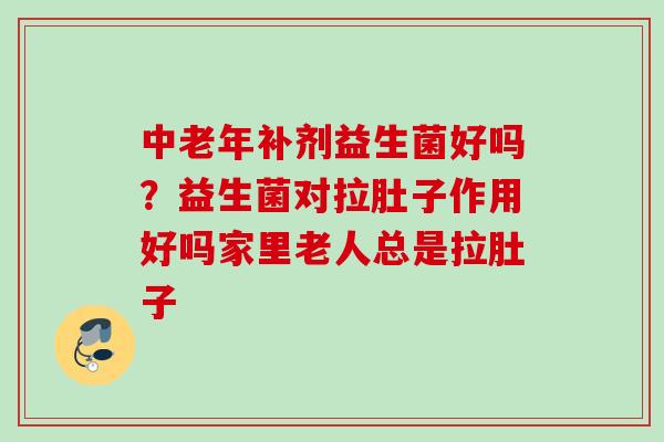 中老年补剂益生菌好吗？益生菌对拉肚子作用好吗家里老人总是拉肚子