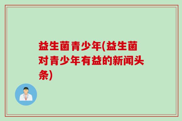 益生菌青少年(益生菌对青少年有益的新闻头条)