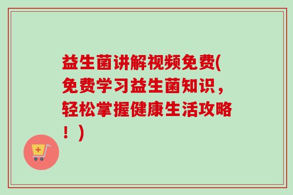 益生菌讲解视频免费(免费学习益生菌知识，轻松掌握健康生活攻略！)