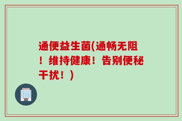 通便益生菌(通畅无阻！维持健康！告别干扰！)