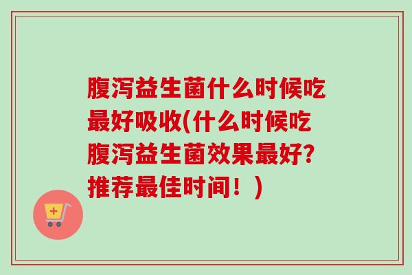 益生菌什么时候吃好吸收(什么时候吃益生菌效果好？推荐佳时间！)