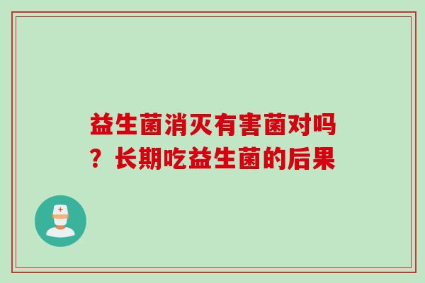 益生菌消灭有害菌对吗?长期吃益生菌的后果 益生菌消灭有害菌对吗?长期吃益生菌的后果