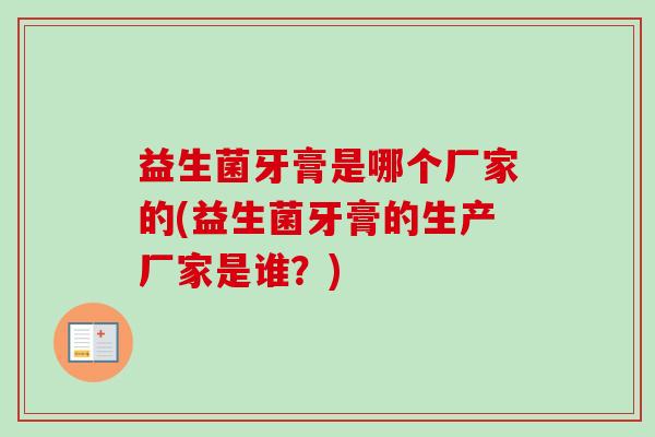 益生菌牙膏是哪个厂家的(益生菌牙膏的生产厂家是谁?) 益生菌牙膏是哪个厂家的(益生菌牙膏的生产厂家是谁?)
