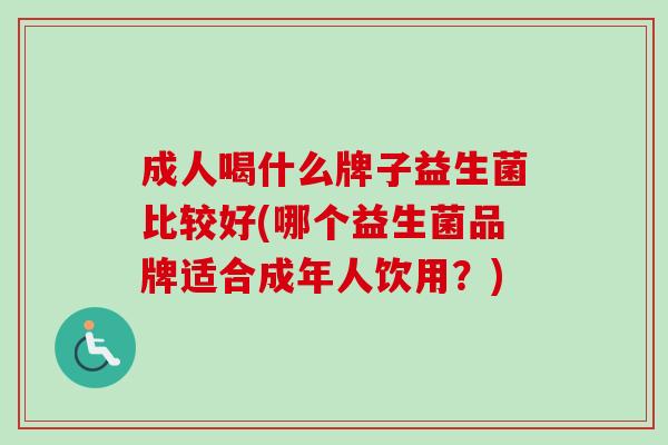 成人喝什么牌子益生菌比较好(哪个益生菌品牌适合成年人饮用?) 成人喝什么牌子益生菌比较好(哪个益生菌品牌适合成年人饮用?)