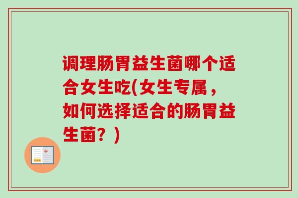 调理肠胃益生菌哪个适合女生吃(女生专属，如何选择适合的肠胃益生菌？)