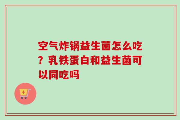 空气炸锅益生菌怎么吃？乳铁蛋白和益生菌可以同吃吗