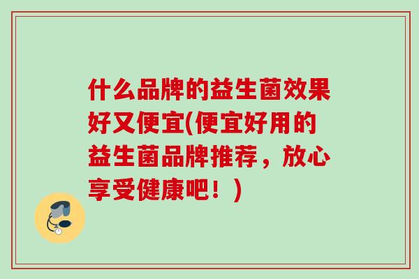 什么品牌的益生菌效果好又便宜(便宜好用的益生菌品牌推荐，放心享受健康吧！)